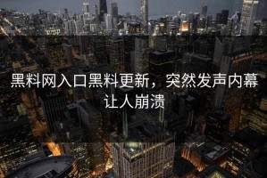 黑料网入口黑料更新，突然发声内幕让人崩溃