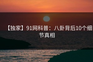 【独家】91网科普：八卦背后10个细节真相