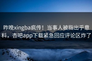 昨晚xingba疯传！当事人被指出乎意料，杏吧app下载紧急回应评论区炸了
