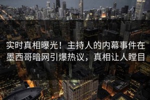 实时真相曝光！主持人的内幕事件在墨西哥暗网引爆热议，真相让人瞠目