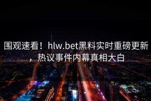围观速看！hlw.bet黑料实时重磅更新，热议事件内幕真相大白