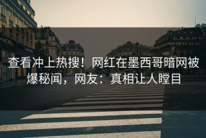 查看冲上热搜！网红在墨西哥暗网被爆秘闻，网友：真相让人瞠目