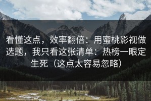 看懂这点，效率翻倍：用蜜桃影视做选题，我只看这张清单：热榜一眼定生死（这点太容易忽略）