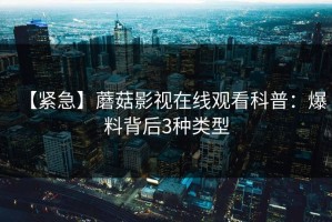 【紧急】蘑菇影视在线观看科普：爆料背后3种类型