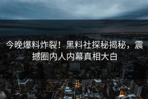 今晚爆料炸裂！黑料社探秘揭秘，震撼圈内人内幕真相大白