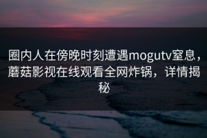 圈内人在傍晚时刻遭遇mogutv窒息，蘑菇影视在线观看全网炸锅，详情揭秘