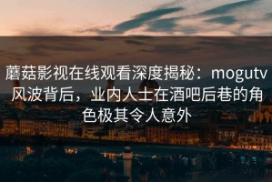 蘑菇影视在线观看深度揭秘：mogutv风波背后，业内人士在酒吧后巷的角色极其令人意外
