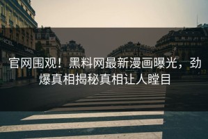 官网围观！黑料网最新漫画曝光，劲爆真相揭秘真相让人瞠目