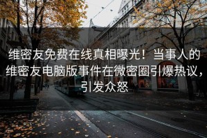 维密友免费在线真相曝光！当事人的维密友电脑版事件在微密圈引爆热议，引发众怒
