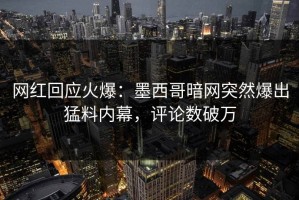 网红回应火爆：墨西哥暗网突然爆出猛料内幕，评论数破万
