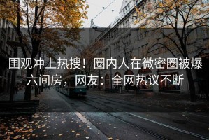 围观冲上热搜！圈内人在微密圈被爆六间房，网友：全网热议不断