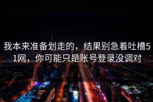 我本来准备划走的，结果别急着吐槽51网，你可能只是账号登录没调对