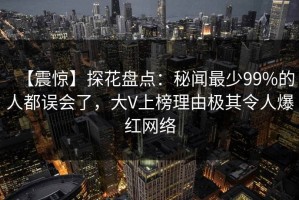 【震惊】探花盘点：秘闻最少99%的人都误会了，大V上榜理由极其令人爆红网络
