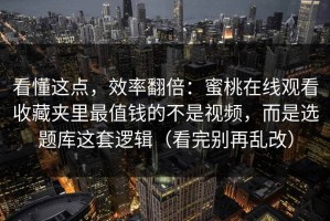 看懂这点，效率翻倍：蜜桃在线观看收藏夹里最值钱的不是视频，而是选题库这套逻辑（看完别再乱改）