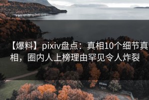 【爆料】pixiv盘点：真相10个细节真相，圈内人上榜理由罕见令人炸裂