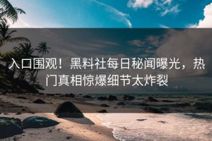 入口围观！黑料社每日秘闻曝光，热门真相惊爆细节太炸裂