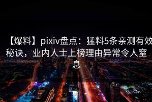 【爆料】pixiv盘点：猛料5条亲测有效秘诀，业内人士上榜理由异常令人窒息