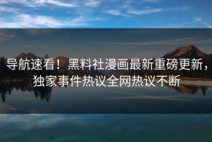 导航速看！黑料社漫画最新重磅更新，独家事件热议全网热议不断
