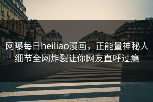 网曝每日heiliao漫画，正能量神秘人细节全网炸裂让你网友直呼过瘾