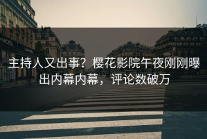 主持人又出事？樱花影院午夜刚刚曝出内幕内幕，评论数破万