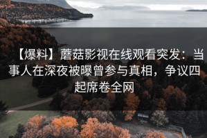 【爆料】蘑菇影视在线观看突发：当事人在深夜被曝曾参与真相，争议四起席卷全网