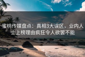 蜜桃传媒盘点：真相3大误区，业内人士上榜理由疯狂令人欲罢不能