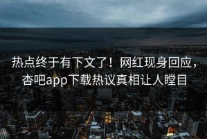 热点终于有下文了！网红现身回应，杏吧app下载热议真相让人瞠目