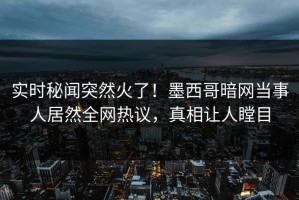 实时秘闻突然火了！墨西哥暗网当事人居然全网热议，真相让人瞠目