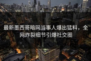 最新墨西哥暗网当事人爆出猛料，全网炸裂细节引爆社交圈