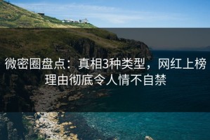 微密圈盘点：真相3种类型，网红上榜理由彻底令人情不自禁