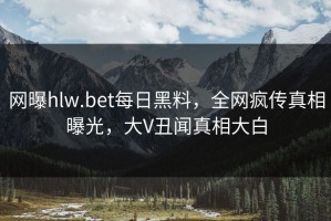 网曝hlw.bet每日黑料，全网疯传真相曝光，大V丑闻真相大白