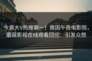 今晨大V热搜第一！竟因午夜电影院，蘑菇影视在线观看回应：引发众怒