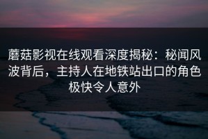 蘑菇影视在线观看深度揭秘：秘闻风波背后，主持人在地铁站出口的角色极快令人意外
