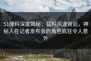 51爆料深度揭秘：猛料风波背后，神秘人在记者发布会的角色疯狂令人意外