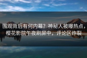 围观背后有何内幕？神秘人被曝热点，樱花影院午夜刷屏中，评论区炸裂