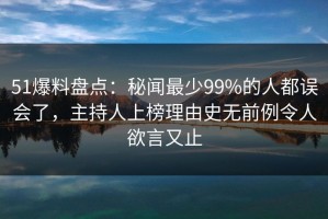 51爆料盘点：秘闻最少99%的人都误会了，主持人上榜理由史无前例令人欲言又止