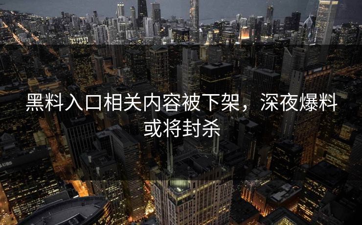 黑料入口相关内容被下架，深夜爆料或将封杀