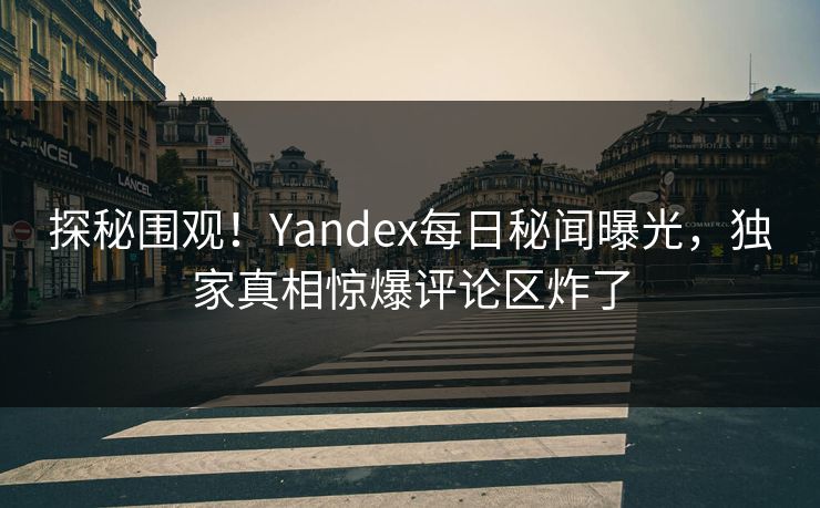 探秘围观！Yandex每日秘闻曝光，独家真相惊爆评论区炸了