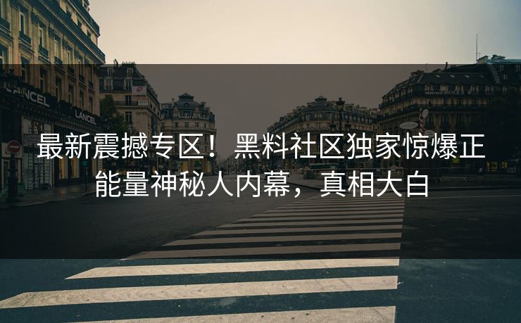 最新震撼专区！黑料社区独家惊爆正能量神秘人内幕，真相大白