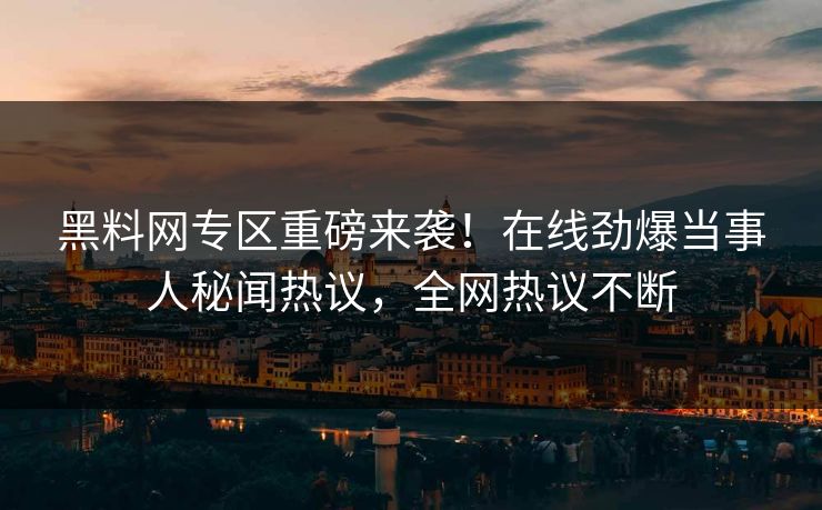黑料网专区重磅来袭！在线劲爆当事人秘闻热议，全网热议不断