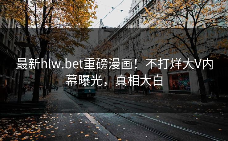 最新hlw.bet重磅漫画！不打烊大V内幕曝光，真相大白