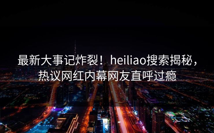 最新大事记炸裂！heiliao搜索揭秘，热议网红内幕网友直呼过瘾