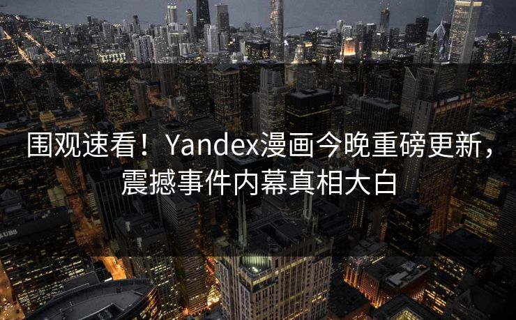 围观速看！Yandex漫画今晚重磅更新，震撼事件内幕真相大白