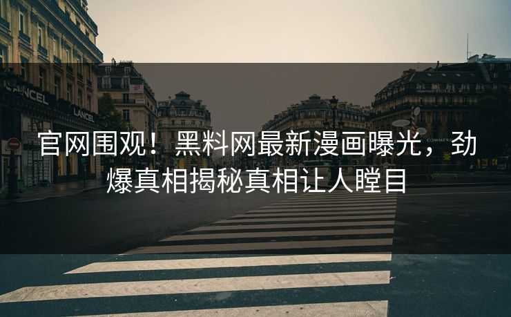 官网围观！黑料网最新漫画曝光，劲爆真相揭秘真相让人瞠目