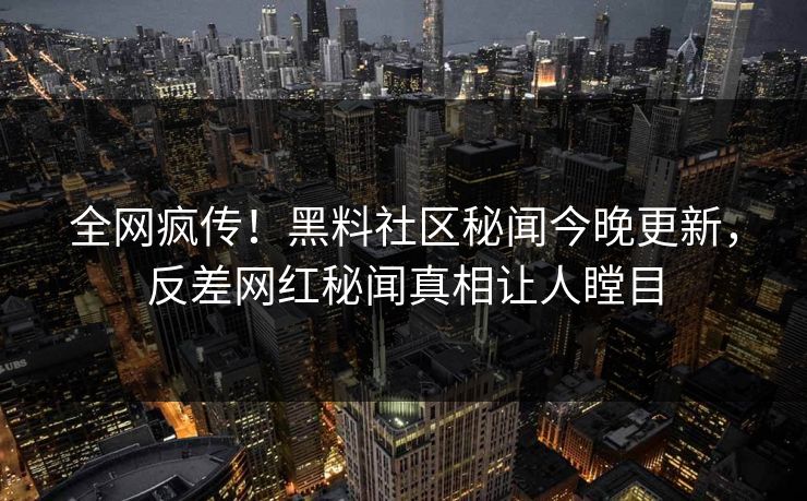 全网疯传！黑料社区秘闻今晚更新，反差网红秘闻真相让人瞠目