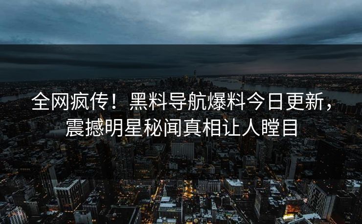 全网疯传！黑料导航爆料今日更新，震撼明星秘闻真相让人瞠目