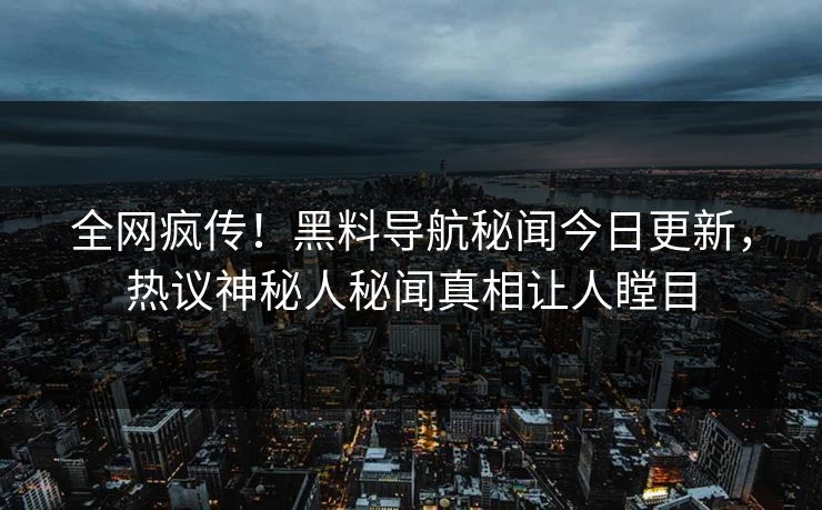 全网疯传！黑料导航秘闻今日更新，热议神秘人秘闻真相让人瞠目