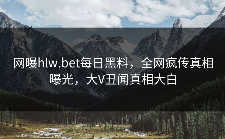 网曝hlw.bet每日黑料，全网疯传真相曝光，大V丑闻真相大白