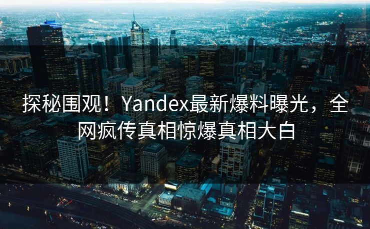 探秘围观！Yandex最新爆料曝光，全网疯传真相惊爆真相大白