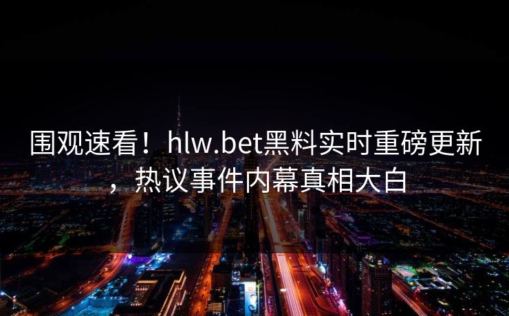 围观速看！hlw.bet黑料实时重磅更新，热议事件内幕真相大白